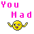 You mad?